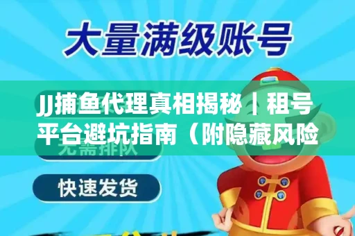 JJ捕鱼代理真相揭秘｜租号平台避坑指南（附隐藏风险预警）