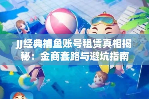 JJ经典捕鱼账号租赁真相揭秘：金商套路与避坑指南