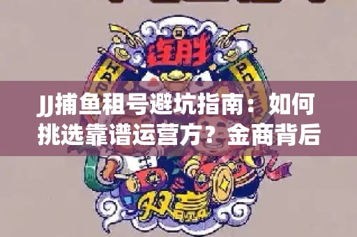 JJ捕鱼租号避坑指南：如何挑选靠谱运营方？金商背后竟藏秘密算法