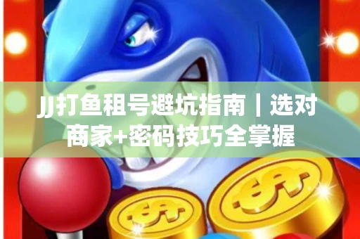 JJ打鱼租号避坑指南｜选对商家+密码技巧全掌握