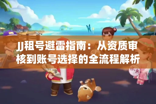 JJ租号避雷指南：从资质审核到账号选择的全流程解析！捕鱼经典账号有何独特差异？