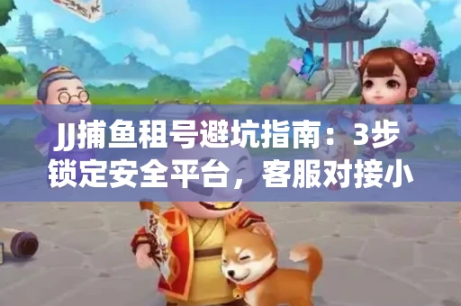 JJ捕鱼租号避坑指南：3步锁定安全平台，客服对接小技巧全公开